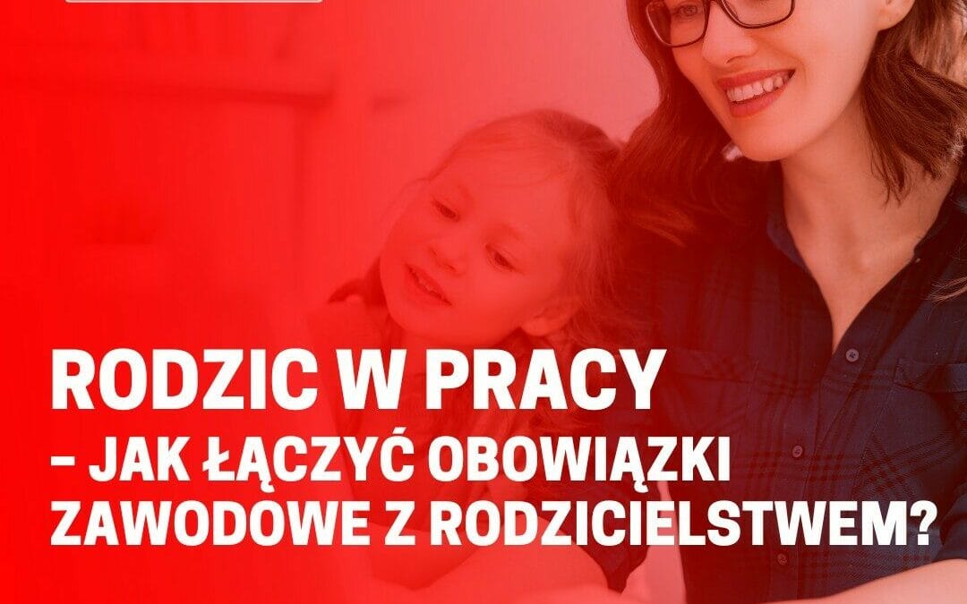 Rodzic w pracy – jak łączyć obowiązki zawodowe z rodzicielstwem?
